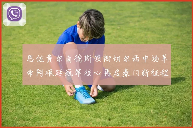 恩佐费尔南德斯领衔切尔西中场革命阿根廷冠军核心再启豪门新征程战术观察