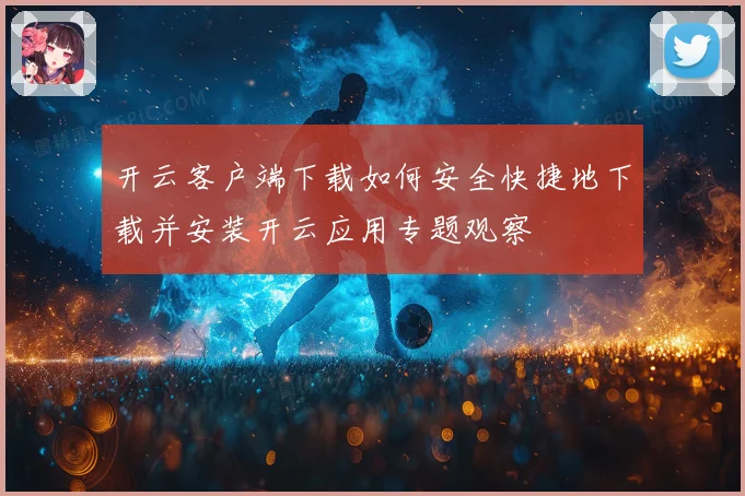 开云客户端下载如何安全快捷地下载并安装开云应用专题观察