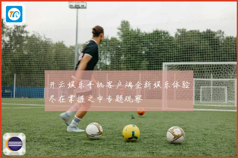 开云娱乐手机客户端全新娱乐体验尽在掌握之中专题观察