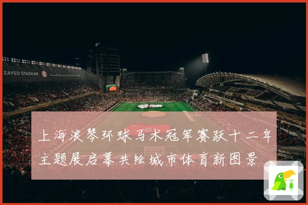 上海浪琴环球马术冠军赛跃十二年主题展启幕共绘城市体育新图景