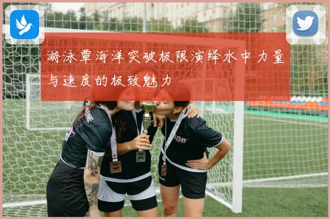 游泳覃海洋突破极限演绎水中力量与速度的极致魅力