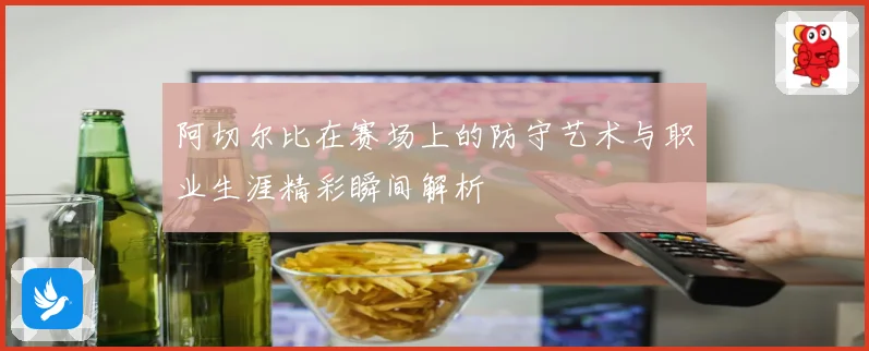 阿切尔比在赛场上的防守艺术与职业生涯精彩瞬间解析
