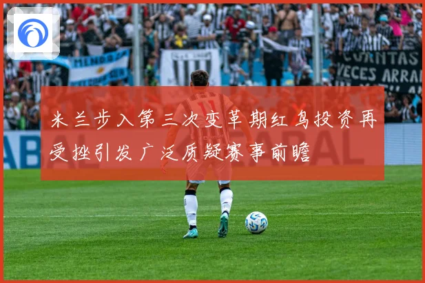 米兰步入第三次变革期红鸟投资再受挫引发广泛质疑赛事前瞻