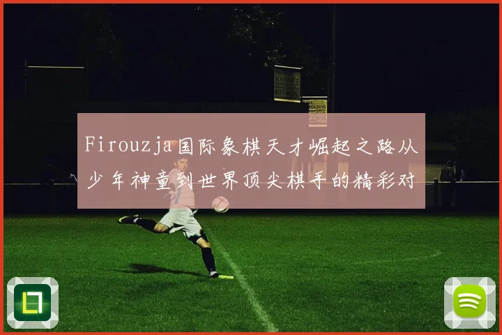 Firouzja国际象棋天才崛起之路从少年神童到世界顶尖棋手的精彩对决
