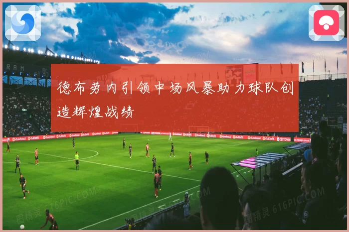 德布劳内引领中场风暴助力球队创造辉煌战绩