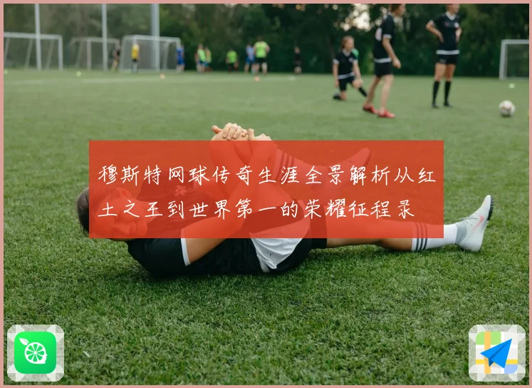 穆斯特网球传奇生涯全景解析从红土之王到世界第一的荣耀征程录