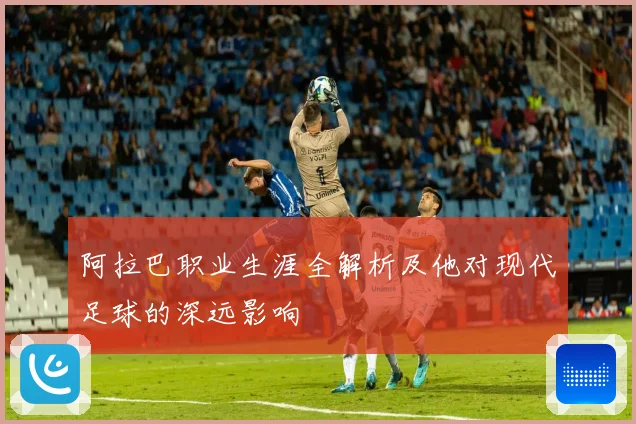 阿拉巴职业生涯全解析及他对现代足球的深远影响