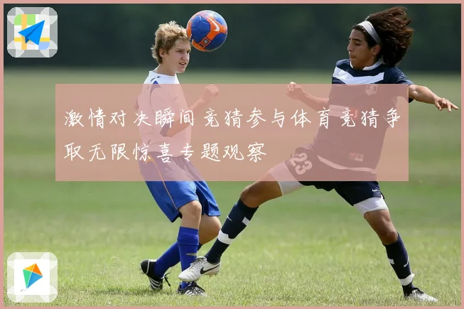 激情对决瞬间竞猜参与体育竞猜争取无限惊喜专题观察