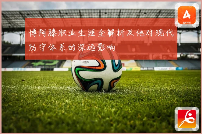 博阿滕职业生涯全解析及他对现代防守体系的深远影响