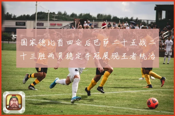 国家德比首回合后巴萨二十五战二十三胜两负稳定夺冠展现王者统治战术观察