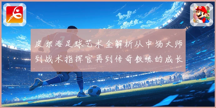 皮尔洛足球艺术全解析从中场大师到战术指挥官再到传奇教练的成长之路