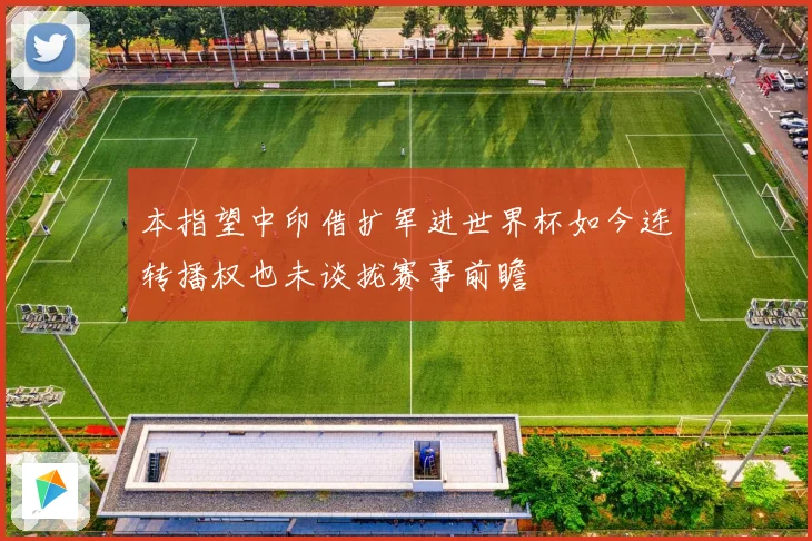 本指望中印借扩军进世界杯如今连转播权也未谈拢赛事前瞻