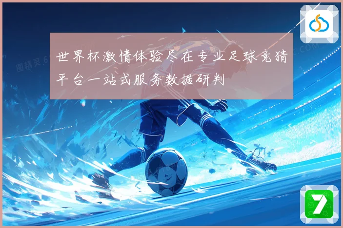 世界杯激情体验尽在专业足球竞猜平台一站式服务数据研判