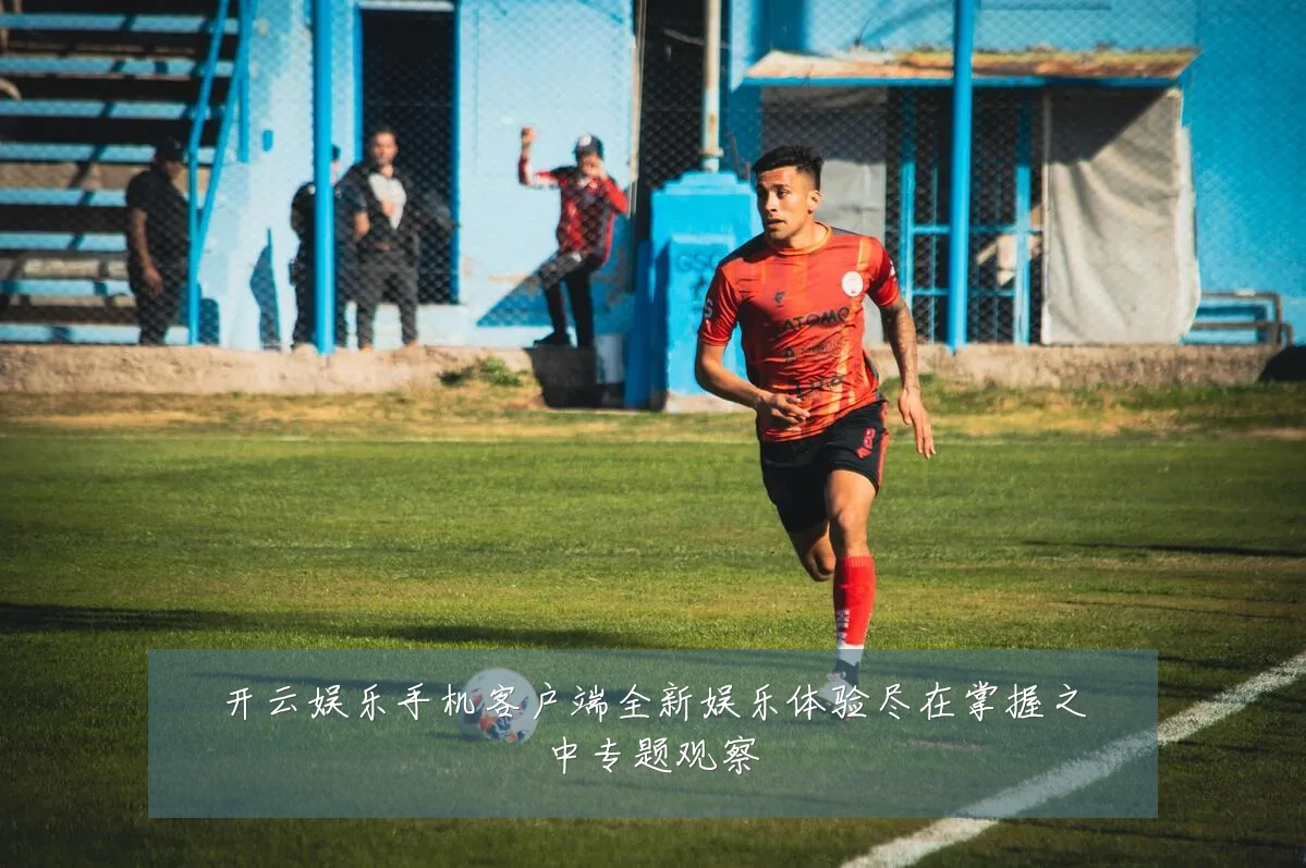 开云娱乐手机客户端全新娱乐体验尽在掌握之中专题观察