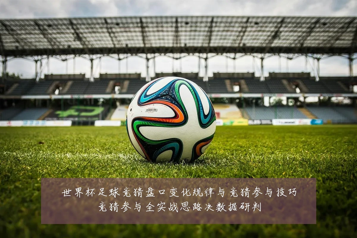 世界杯足球竞猜盘口变化规律与竞猜参与技巧竞猜参与全实战思路决数据研判