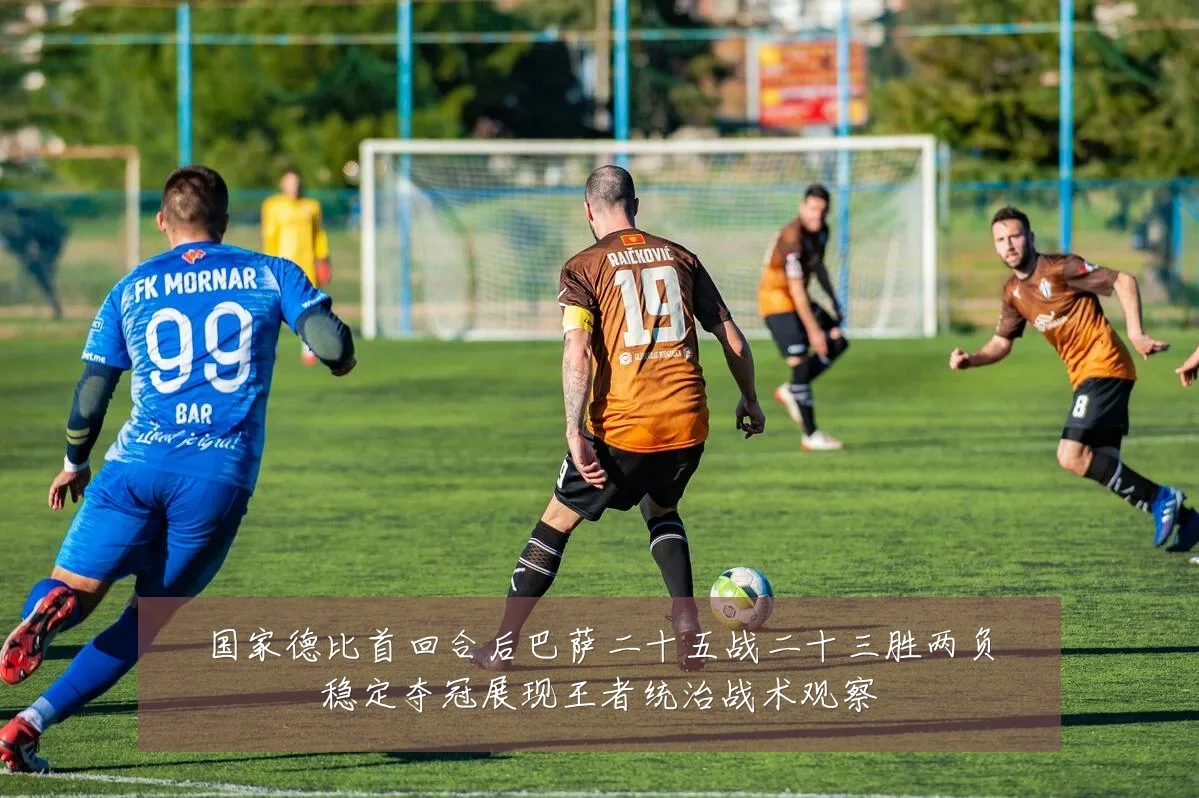 国家德比首回合后巴萨二十五战二十三胜两负稳定夺冠展现王者统治战术观察
