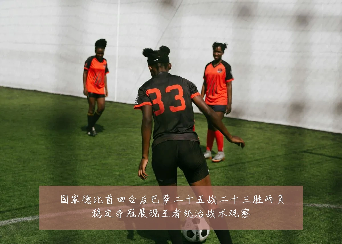 国家德比首回合后巴萨二十五战二十三胜两负稳定夺冠展现王者统治战术观察