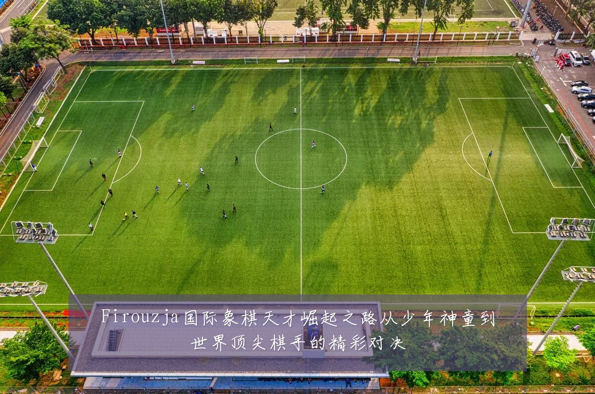 Firouzja国际象棋天才崛起之路从少年神童到世界顶尖棋手的精彩对决