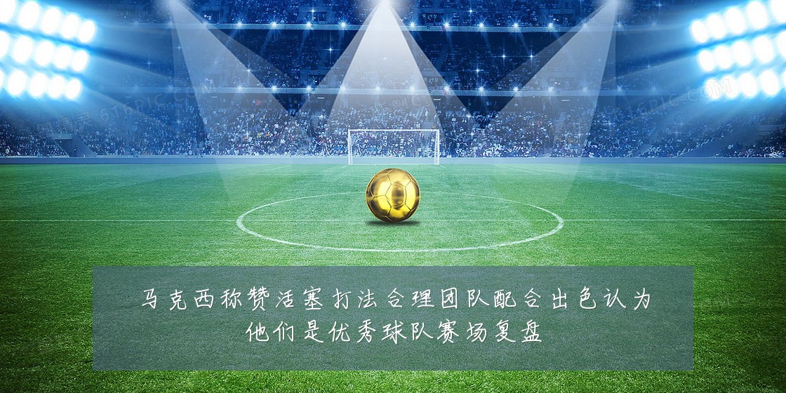 马克西称赞活塞打法合理团队配合出色认为他们是优秀球队赛场复盘